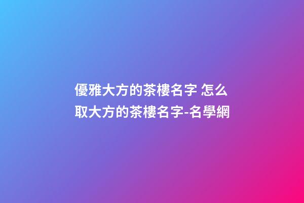 優雅大方的茶樓名字 怎么取大方的茶樓名字-名學網-第1張-公司起名-玄機派